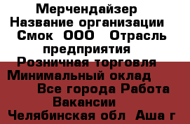 Мерчендайзер › Название организации ­ Смок, ООО › Отрасль предприятия ­ Розничная торговля › Минимальный оклад ­ 20 000 - Все города Работа » Вакансии   . Челябинская обл.,Аша г.